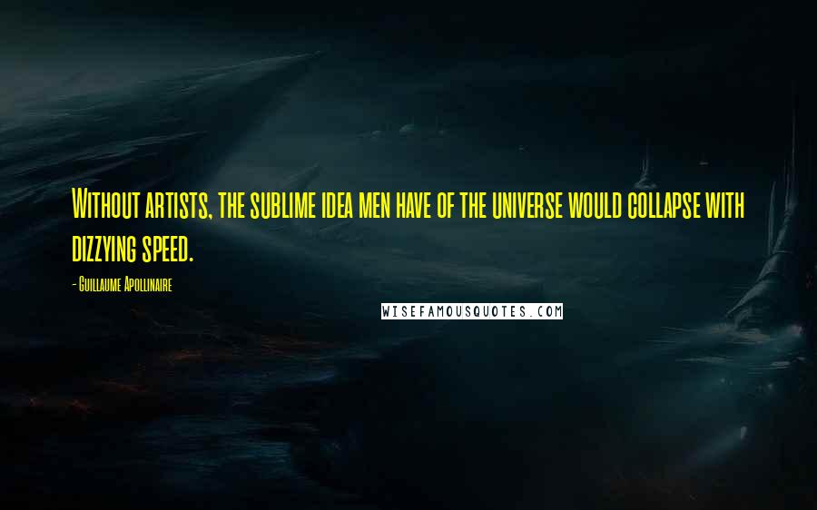 Guillaume Apollinaire Quotes: Without artists, the sublime idea men have of the universe would collapse with dizzying speed.