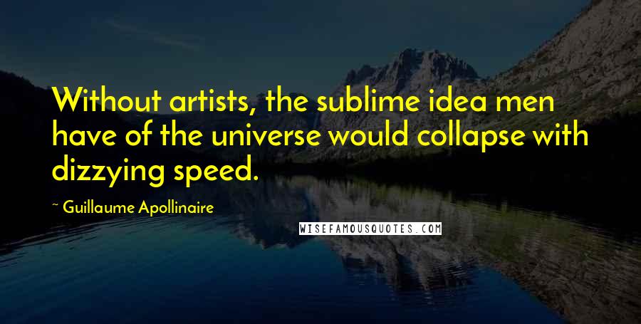 Guillaume Apollinaire Quotes: Without artists, the sublime idea men have of the universe would collapse with dizzying speed.