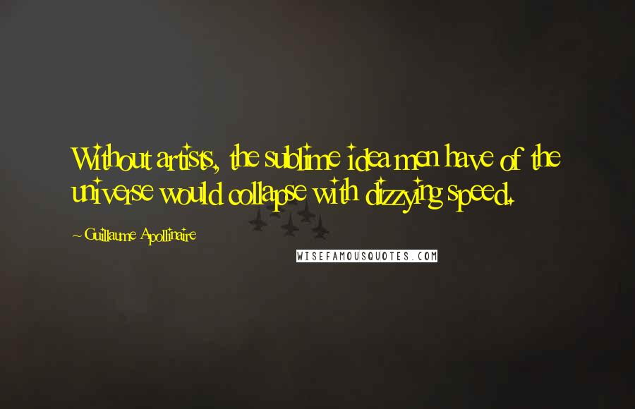 Guillaume Apollinaire Quotes: Without artists, the sublime idea men have of the universe would collapse with dizzying speed.