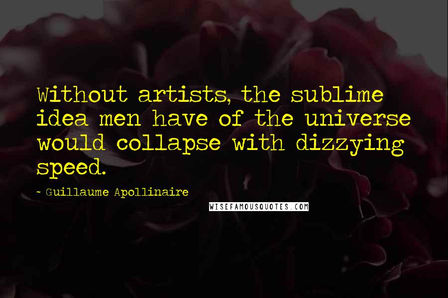 Guillaume Apollinaire Quotes: Without artists, the sublime idea men have of the universe would collapse with dizzying speed.