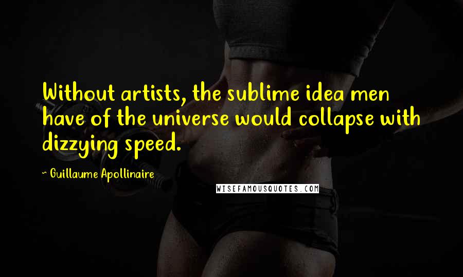 Guillaume Apollinaire Quotes: Without artists, the sublime idea men have of the universe would collapse with dizzying speed.