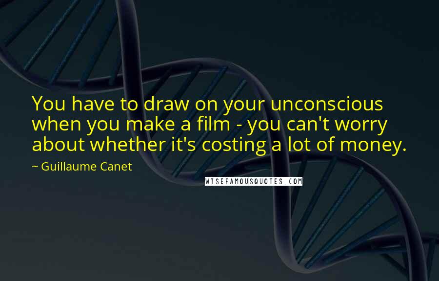 Guillaume Canet Quotes: You have to draw on your unconscious when you make a film - you can't worry about whether it's costing a lot of money.