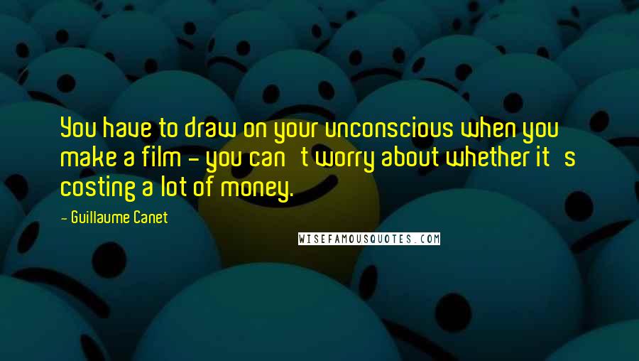 Guillaume Canet Quotes: You have to draw on your unconscious when you make a film - you can't worry about whether it's costing a lot of money.