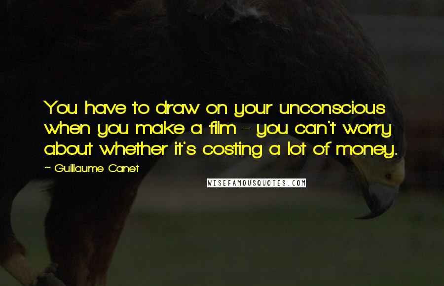 Guillaume Canet Quotes: You have to draw on your unconscious when you make a film - you can't worry about whether it's costing a lot of money.