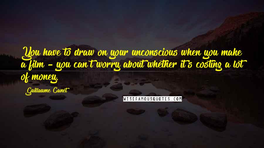 Guillaume Canet Quotes: You have to draw on your unconscious when you make a film - you can't worry about whether it's costing a lot of money.