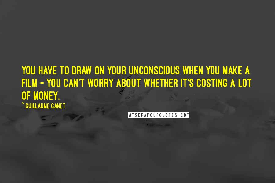 Guillaume Canet Quotes: You have to draw on your unconscious when you make a film - you can't worry about whether it's costing a lot of money.