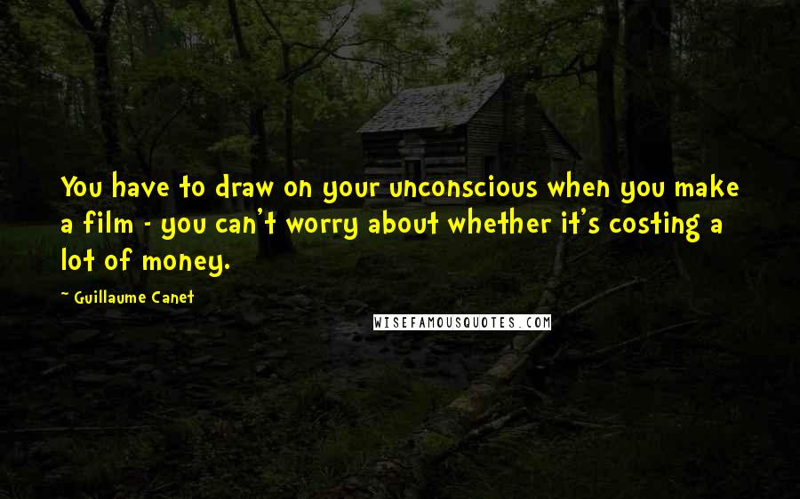 Guillaume Canet Quotes: You have to draw on your unconscious when you make a film - you can't worry about whether it's costing a lot of money.