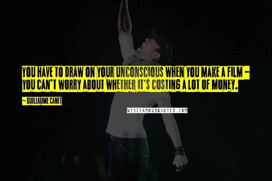 Guillaume Canet Quotes: You have to draw on your unconscious when you make a film - you can't worry about whether it's costing a lot of money.