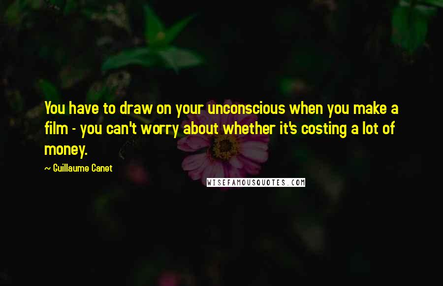 Guillaume Canet Quotes: You have to draw on your unconscious when you make a film - you can't worry about whether it's costing a lot of money.