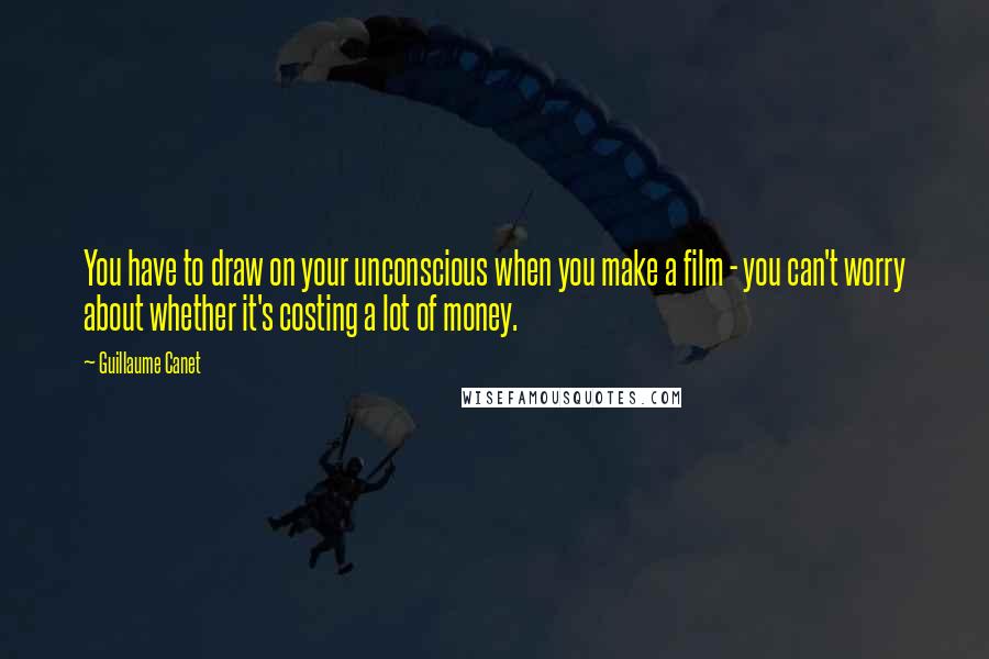 Guillaume Canet Quotes: You have to draw on your unconscious when you make a film - you can't worry about whether it's costing a lot of money.