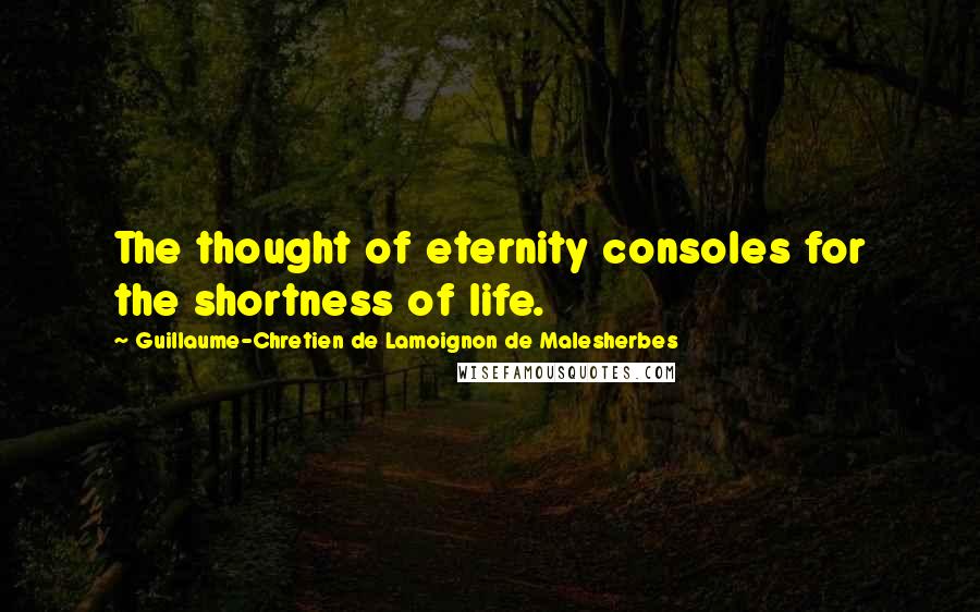 Guillaume-Chretien De Lamoignon De Malesherbes Quotes: The thought of eternity consoles for the shortness of life.