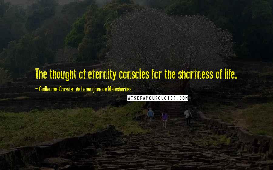 Guillaume-Chretien De Lamoignon De Malesherbes Quotes: The thought of eternity consoles for the shortness of life.