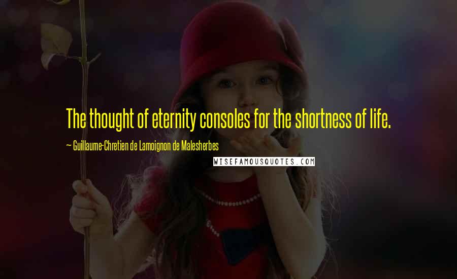 Guillaume-Chretien De Lamoignon De Malesherbes Quotes: The thought of eternity consoles for the shortness of life.
