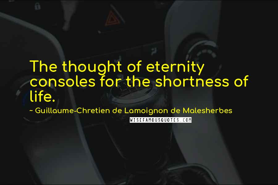 Guillaume-Chretien De Lamoignon De Malesherbes Quotes: The thought of eternity consoles for the shortness of life.