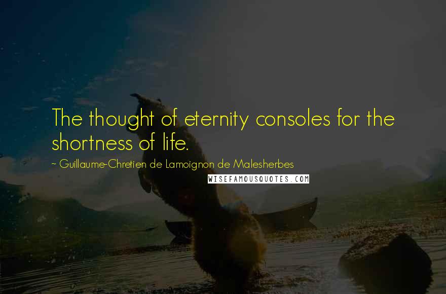 Guillaume-Chretien De Lamoignon De Malesherbes Quotes: The thought of eternity consoles for the shortness of life.