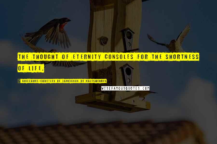 Guillaume-Chretien De Lamoignon De Malesherbes Quotes: The thought of eternity consoles for the shortness of life.