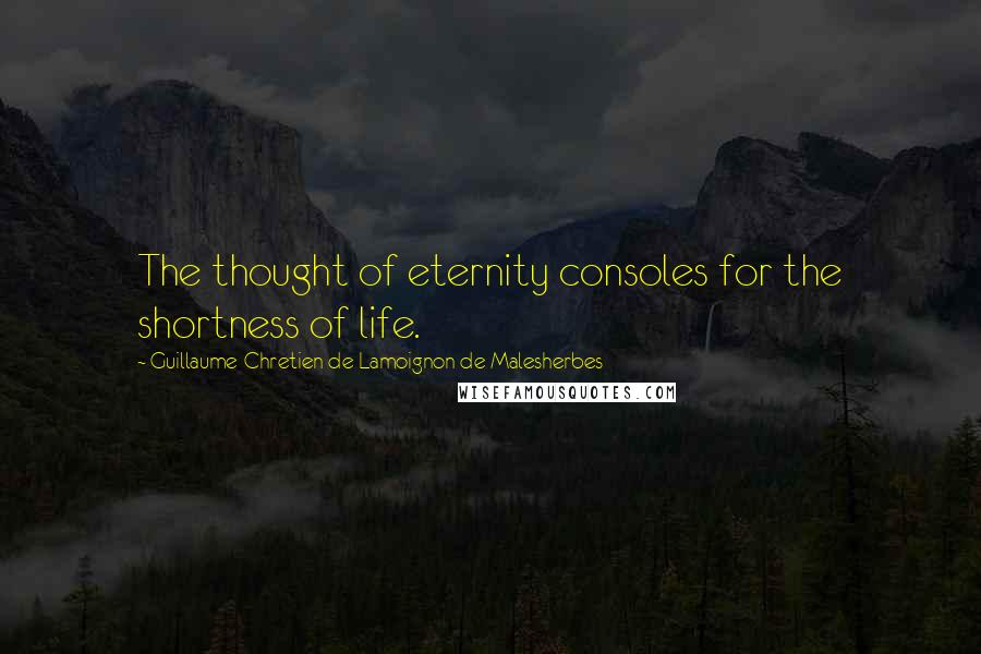 Guillaume-Chretien De Lamoignon De Malesherbes Quotes: The thought of eternity consoles for the shortness of life.