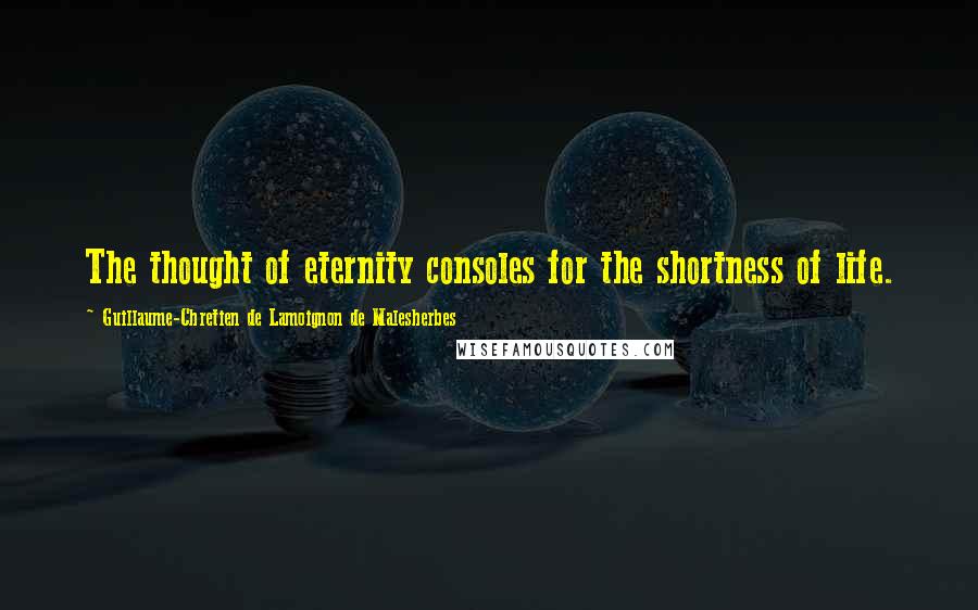 Guillaume-Chretien De Lamoignon De Malesherbes Quotes: The thought of eternity consoles for the shortness of life.