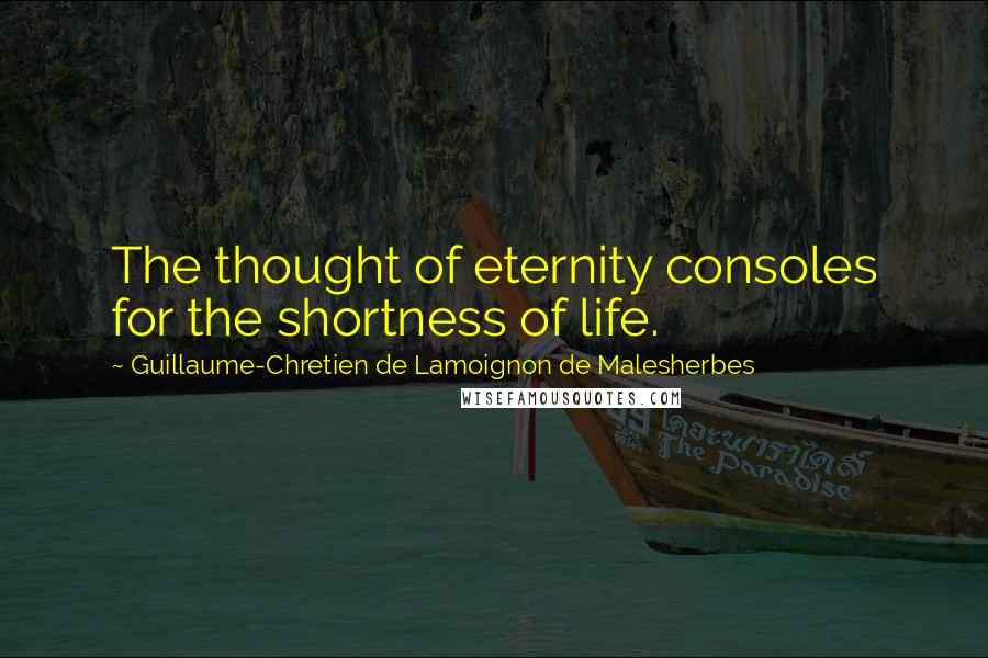 Guillaume-Chretien De Lamoignon De Malesherbes Quotes: The thought of eternity consoles for the shortness of life.