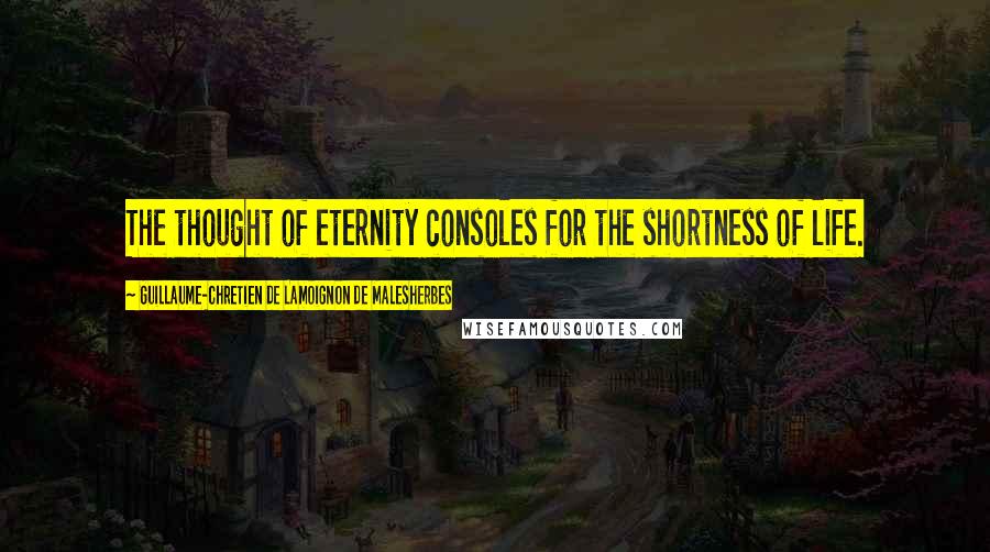 Guillaume-Chretien De Lamoignon De Malesherbes Quotes: The thought of eternity consoles for the shortness of life.