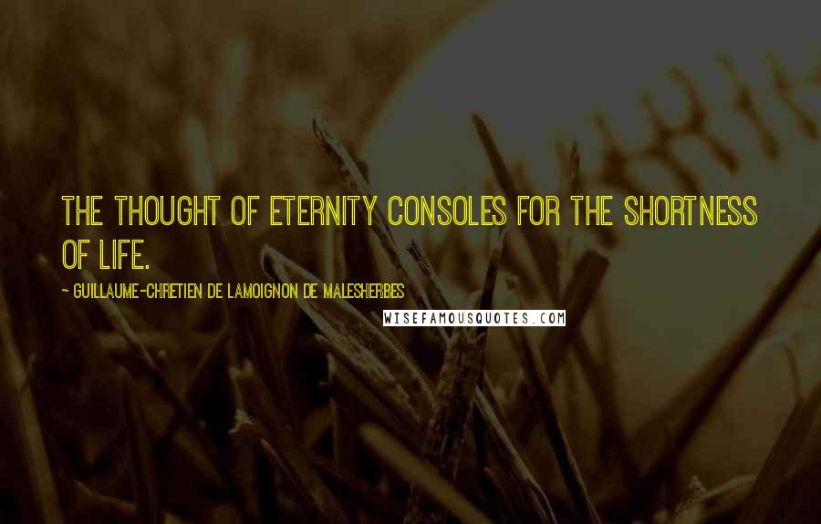 Guillaume-Chretien De Lamoignon De Malesherbes Quotes: The thought of eternity consoles for the shortness of life.