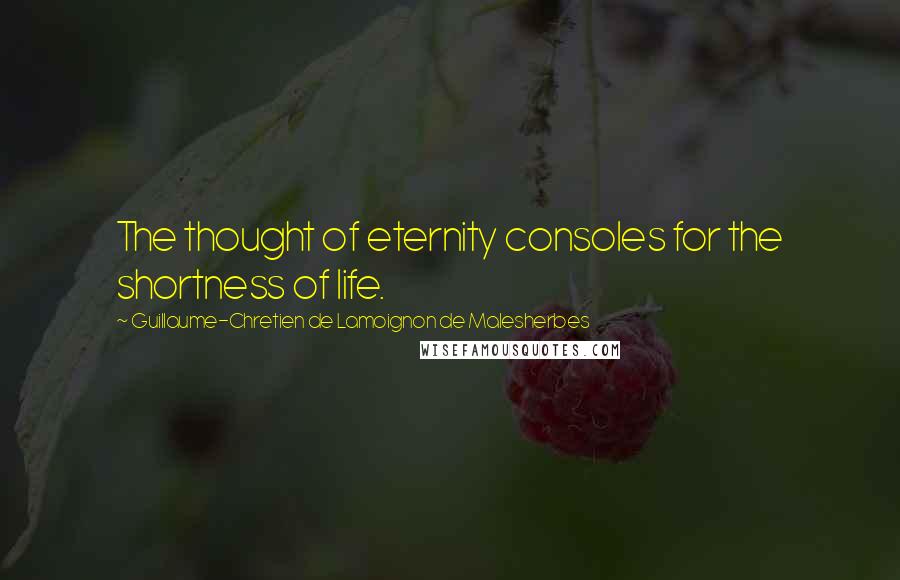 Guillaume-Chretien De Lamoignon De Malesherbes Quotes: The thought of eternity consoles for the shortness of life.