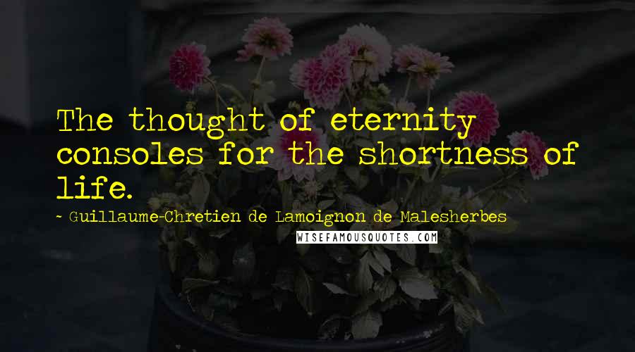 Guillaume-Chretien De Lamoignon De Malesherbes Quotes: The thought of eternity consoles for the shortness of life.