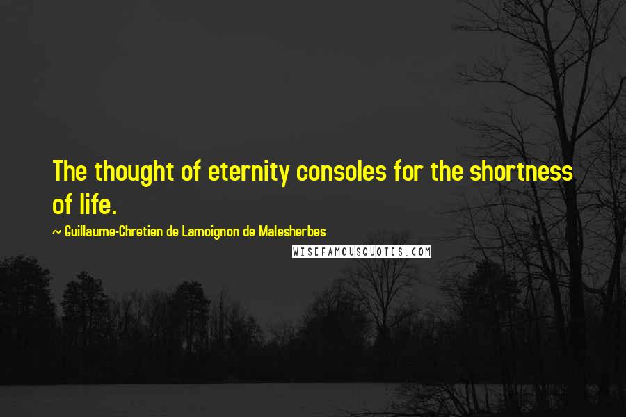 Guillaume-Chretien De Lamoignon De Malesherbes Quotes: The thought of eternity consoles for the shortness of life.