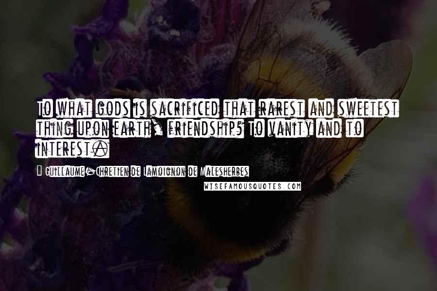 Guillaume-Chretien De Lamoignon De Malesherbes Quotes: To what gods is sacrificed that rarest and sweetest thing upon earth, friendship? To vanity and to interest.