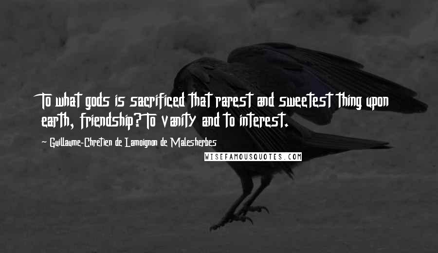 Guillaume-Chretien De Lamoignon De Malesherbes Quotes: To what gods is sacrificed that rarest and sweetest thing upon earth, friendship? To vanity and to interest.