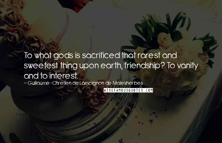 Guillaume-Chretien De Lamoignon De Malesherbes Quotes: To what gods is sacrificed that rarest and sweetest thing upon earth, friendship? To vanity and to interest.