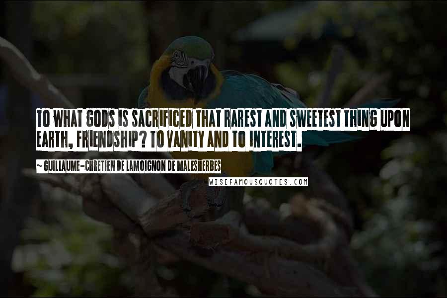 Guillaume-Chretien De Lamoignon De Malesherbes Quotes: To what gods is sacrificed that rarest and sweetest thing upon earth, friendship? To vanity and to interest.