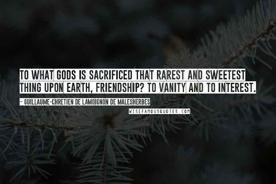 Guillaume-Chretien De Lamoignon De Malesherbes Quotes: To what gods is sacrificed that rarest and sweetest thing upon earth, friendship? To vanity and to interest.