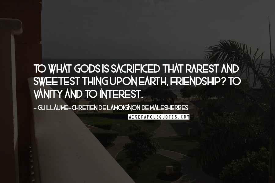 Guillaume-Chretien De Lamoignon De Malesherbes Quotes: To what gods is sacrificed that rarest and sweetest thing upon earth, friendship? To vanity and to interest.