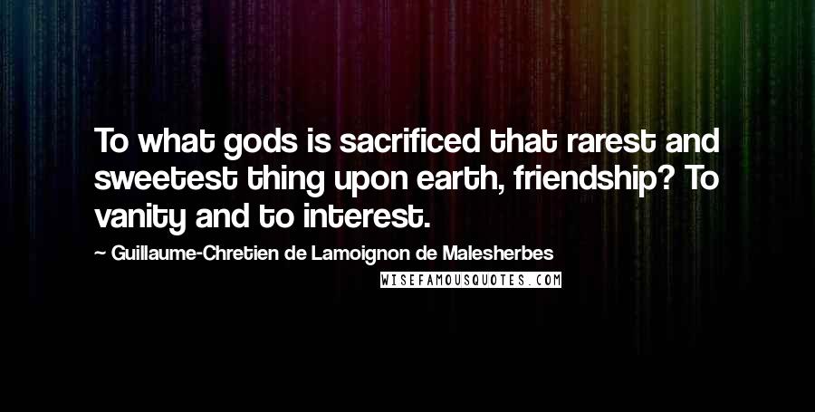 Guillaume-Chretien De Lamoignon De Malesherbes Quotes: To what gods is sacrificed that rarest and sweetest thing upon earth, friendship? To vanity and to interest.