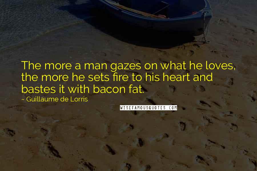 Guillaume De Lorris Quotes: The more a man gazes on what he loves, the more he sets fire to his heart and bastes it with bacon fat.