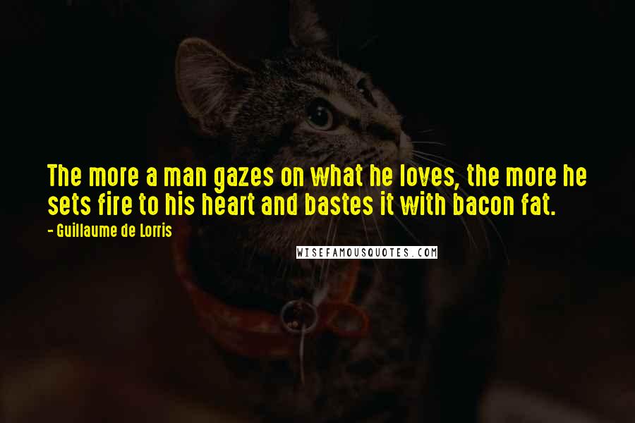 Guillaume De Lorris Quotes: The more a man gazes on what he loves, the more he sets fire to his heart and bastes it with bacon fat.