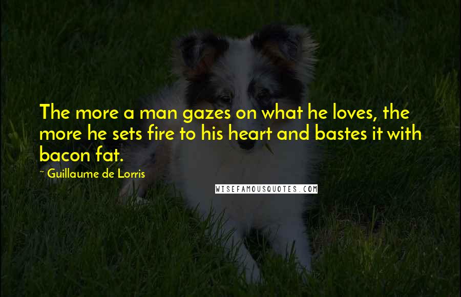Guillaume De Lorris Quotes: The more a man gazes on what he loves, the more he sets fire to his heart and bastes it with bacon fat.