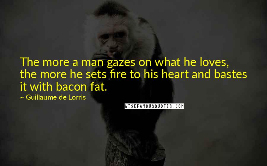 Guillaume De Lorris Quotes: The more a man gazes on what he loves, the more he sets fire to his heart and bastes it with bacon fat.