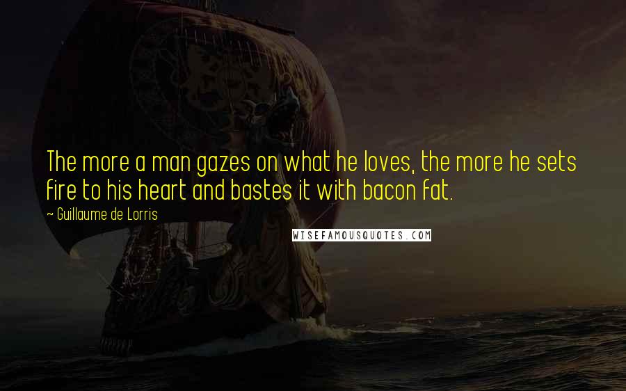 Guillaume De Lorris Quotes: The more a man gazes on what he loves, the more he sets fire to his heart and bastes it with bacon fat.