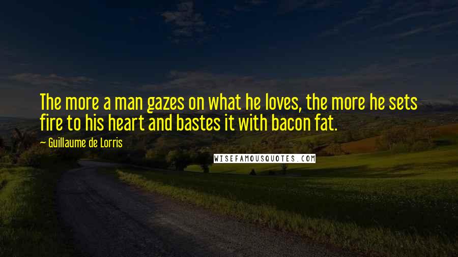 Guillaume De Lorris Quotes: The more a man gazes on what he loves, the more he sets fire to his heart and bastes it with bacon fat.