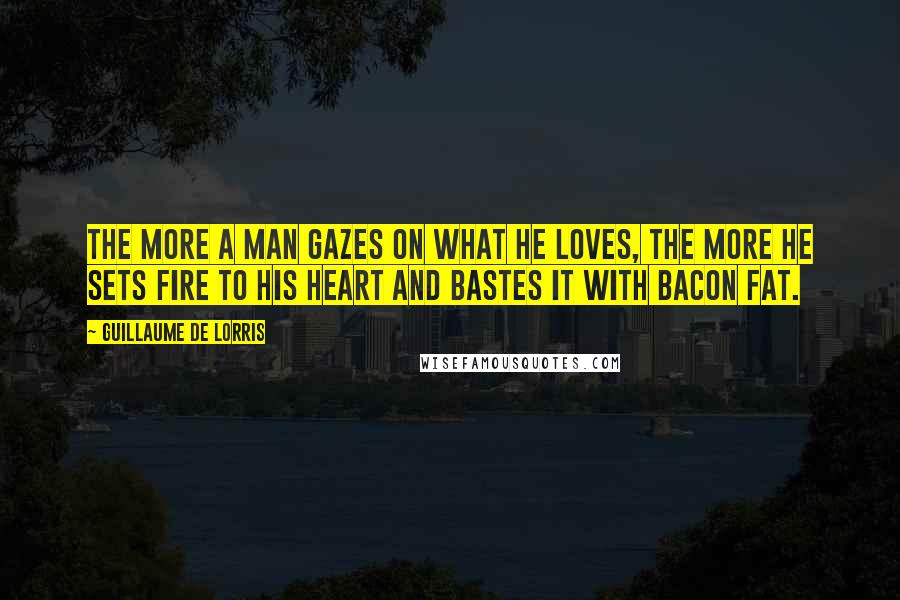 Guillaume De Lorris Quotes: The more a man gazes on what he loves, the more he sets fire to his heart and bastes it with bacon fat.