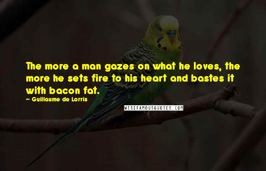 Guillaume De Lorris Quotes: The more a man gazes on what he loves, the more he sets fire to his heart and bastes it with bacon fat.