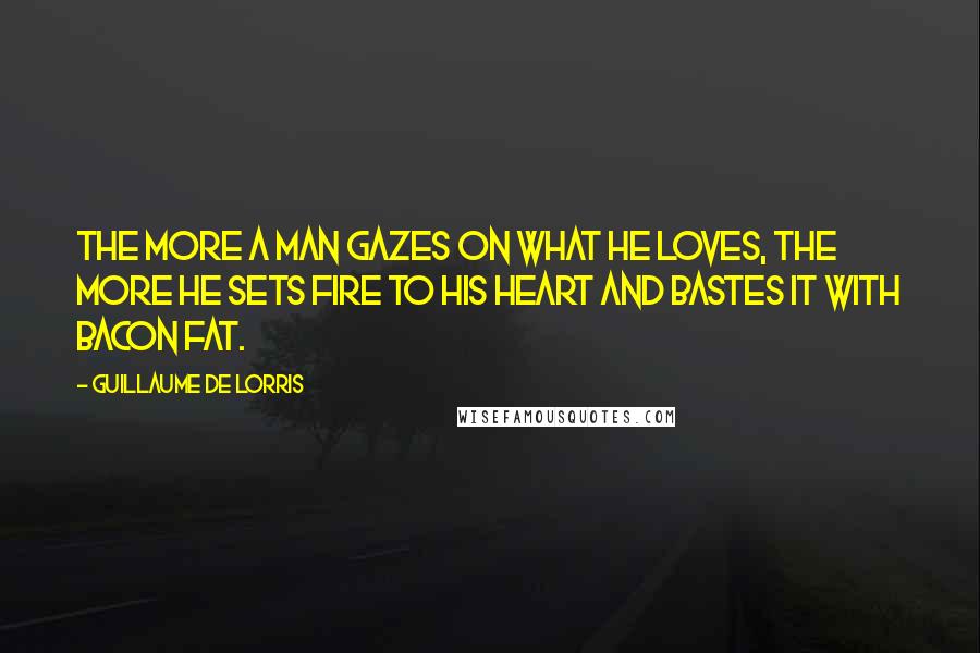 Guillaume De Lorris Quotes: The more a man gazes on what he loves, the more he sets fire to his heart and bastes it with bacon fat.