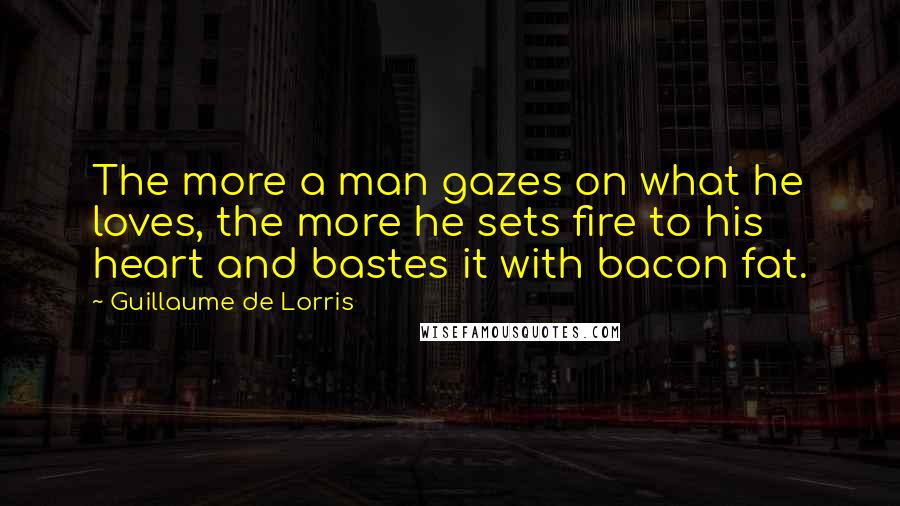 Guillaume De Lorris Quotes: The more a man gazes on what he loves, the more he sets fire to his heart and bastes it with bacon fat.