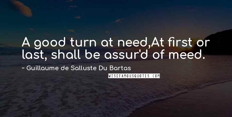 Guillaume De Salluste Du Bartas Quotes: A good turn at need,At first or last, shall be assur'd of meed.