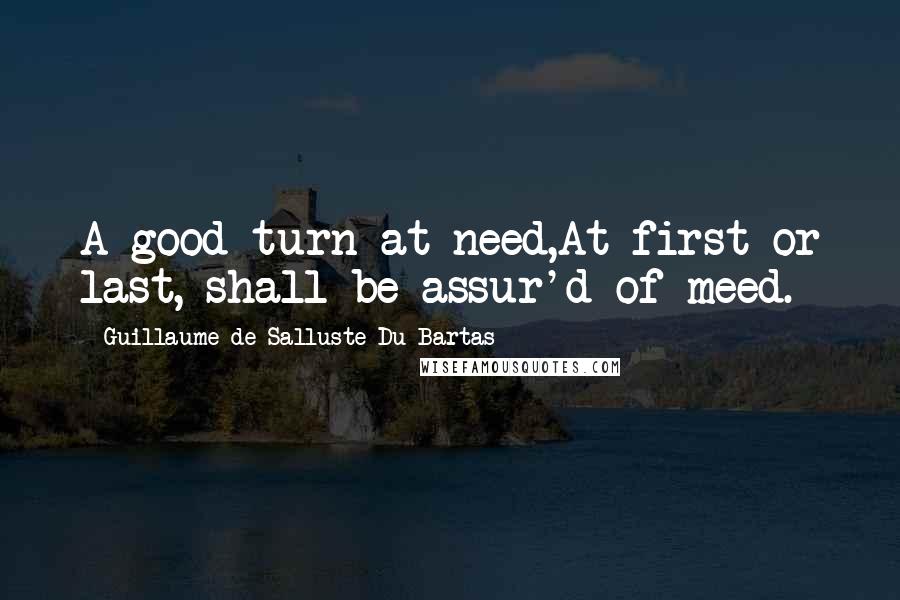 Guillaume De Salluste Du Bartas Quotes: A good turn at need,At first or last, shall be assur'd of meed.