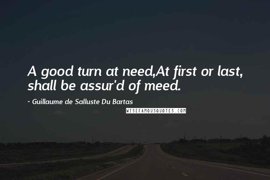 Guillaume De Salluste Du Bartas Quotes: A good turn at need,At first or last, shall be assur'd of meed.