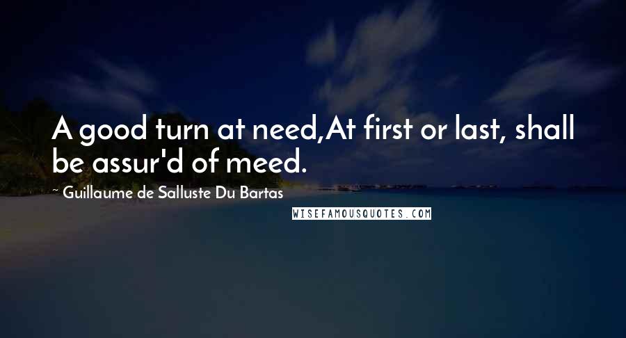 Guillaume De Salluste Du Bartas Quotes: A good turn at need,At first or last, shall be assur'd of meed.