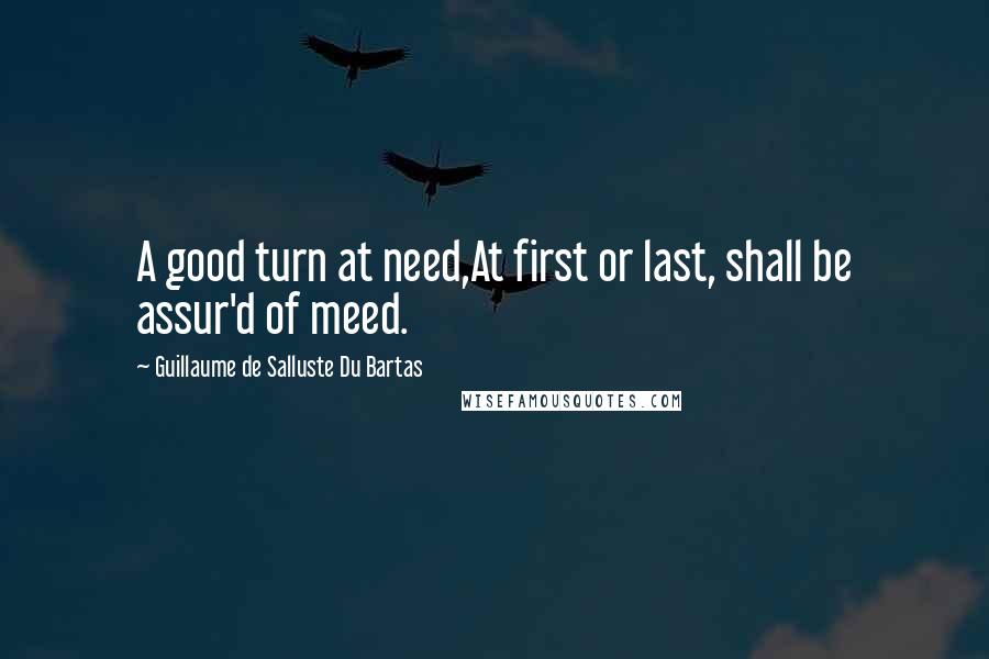 Guillaume De Salluste Du Bartas Quotes: A good turn at need,At first or last, shall be assur'd of meed.